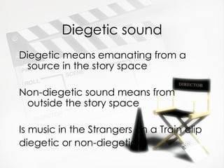 Diegetic sound
Diegetic means emanating from a
 source in the story space

Non-diegetic sound means from
 outside the story space

Is music in the Strangers on a Train clip
diegetic or non-diegetic?
 