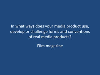 In what ways does your media product use,
develop or challenge forms and conventions
         of real media products?

              Film magazine
 