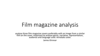 Film magazine analysis
analyse three film magazine covers preferably with an image from a similar
film on the cover. Important to analyse genre, narrative, representation,
audience and language used. Annotate cover.
James Kinnear
 