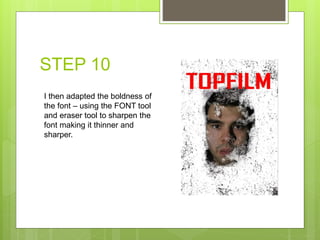 STEP 10
I then adapted the boldness of
the font – using the FONT tool
and eraser tool to sharpen the
font making it thinner and
sharper.
 