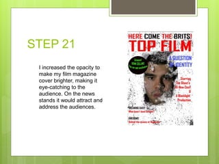 STEP 21
I increased the opacity to
make my film magazine
cover brighter, making it
eye-catching to the
audience. On the news
stands it would attract and
address the audiences.
 