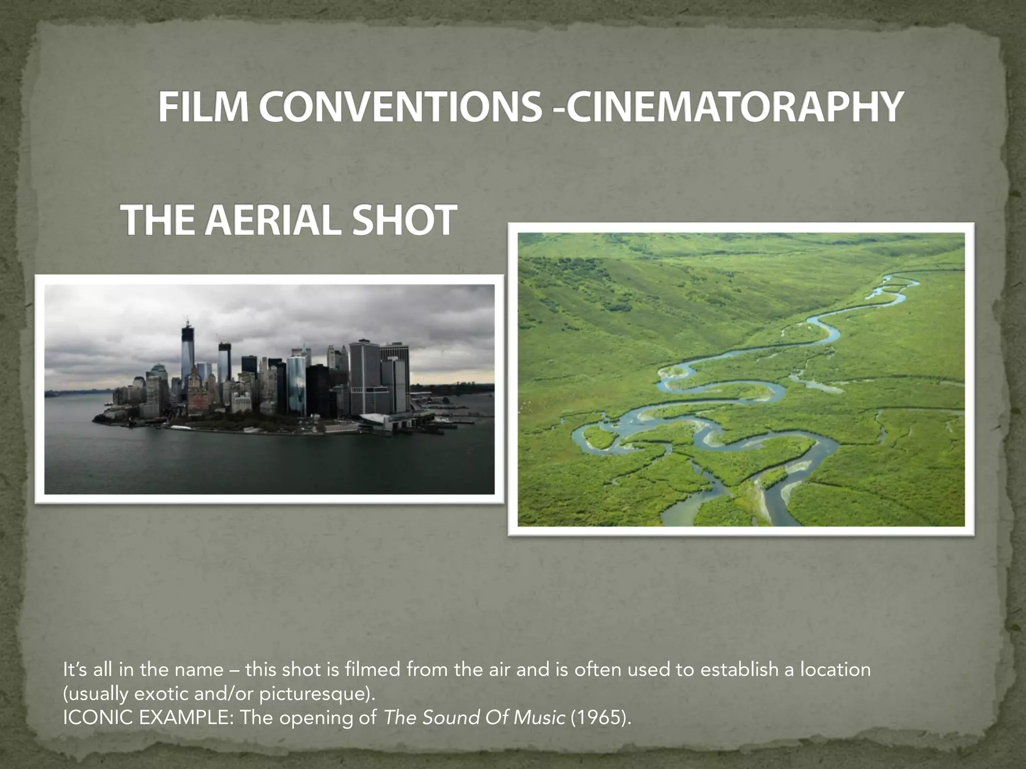 It’s all in the name – this shot is filmed from the air and is often used to establish a location
(usually exotic and/or picturesque).
ICONIC EXAMPLE: The opening of The Sound Of Music (1965).
 