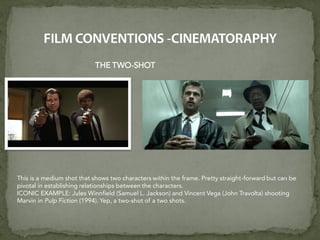 THE TWO-SHOT
This is a medium shot that shows two characters within the frame. Pretty straight-forward but can be
pivotal in establishing relationships between the characters.
ICONIC EXAMPLE: Jules Winnfield (Samuel L. Jackson) and Vincent Vega (John Travolta) shooting
Marvin in Pulp Fiction (1994). Yep, a two-shot of a two shots.
 