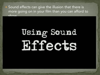  Sound effects can give the illusion that there is
more going on in your film than you can afford to
show.
 