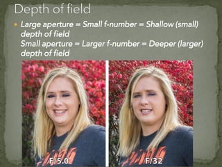  Large aperture = Small f-number = Shallow (small)
depth of field
Small aperture = Larger f-number = Deeper (larger)
depth of field
 