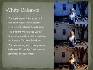  The top image contains the bluish
tint of an indoor white balance
setting used incorrectly outdoors.
 The bottom image is too yellow —
the typical problem with an outdoor
setting used incorrectly indoors.
 The centre image is properly colour
balanced. Photos by Kurt Lancaster
(courtesy of Focal Press).
 