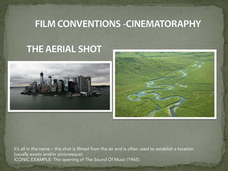 It’s all in the name – this shot is filmed from the air and is often used to establish a location
(usually exotic and/or picturesque).
ICONIC EXAMPLE: The opening of The Sound Of Music (1965).
 