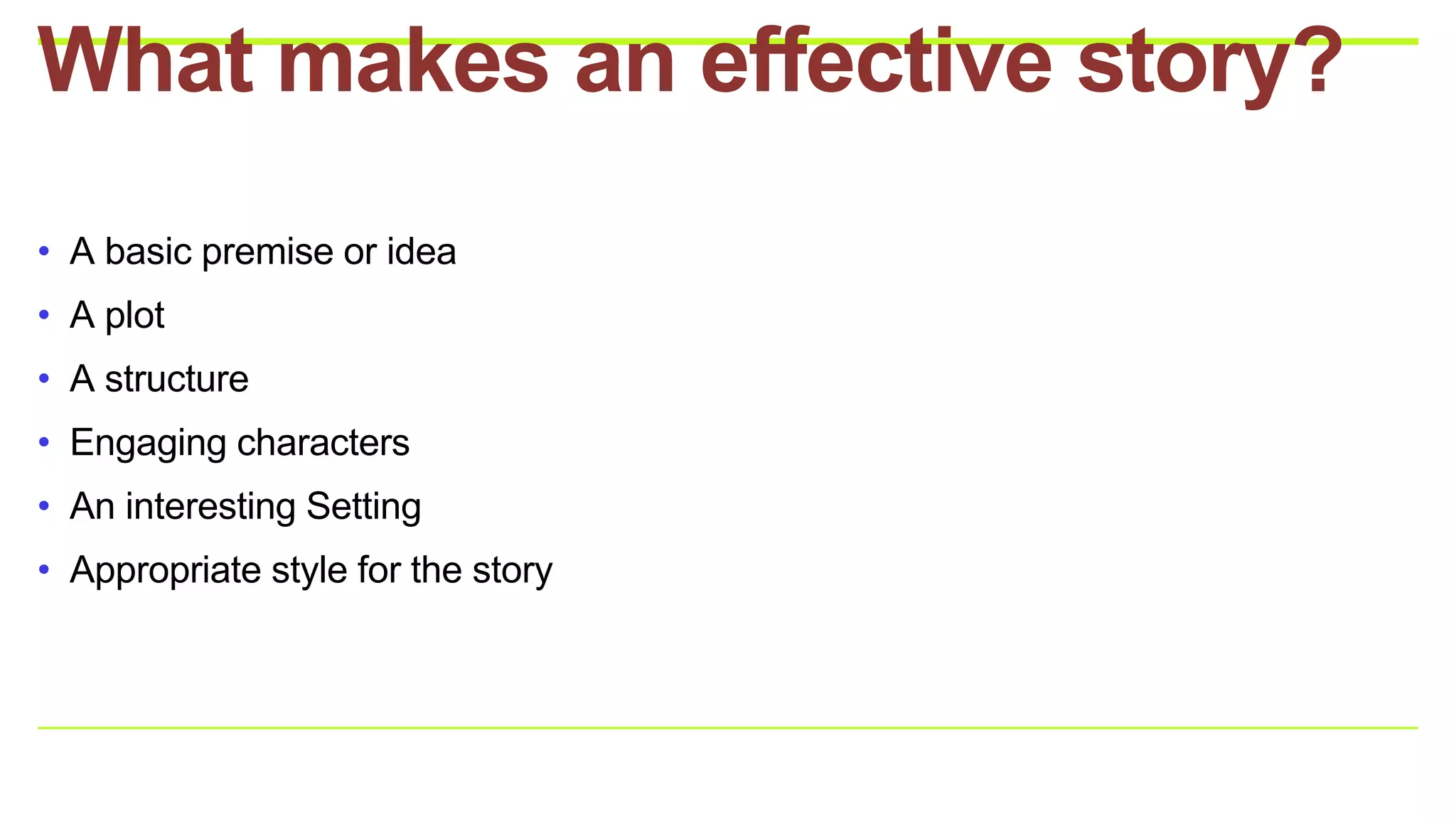 • A basic premise or idea
• A plot
• A structure
• Engaging characters
• An interesting Setting
• Appropriate style for the story
What makes an effective story?
 