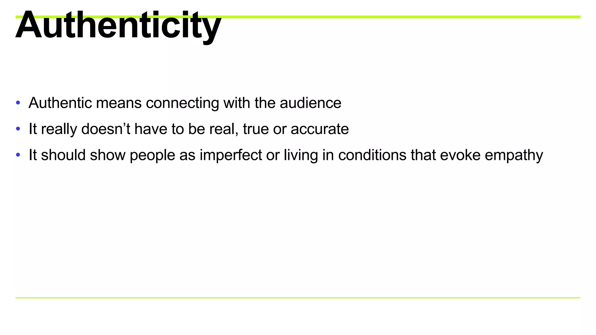 • Authentic means connecting with the audience
• It really doesn’t have to be real, true or accurate
• It should show people as imperfect or living in conditions that evoke empathy
Authenticity
 