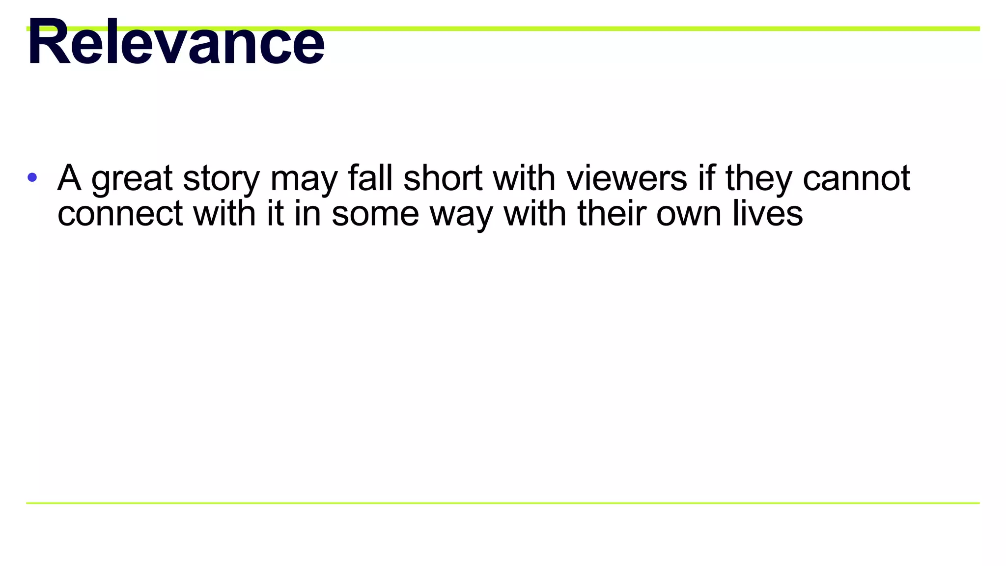 • A great story may fall short with viewers if they cannot
connect with it in some way with their own lives
Relevance
 