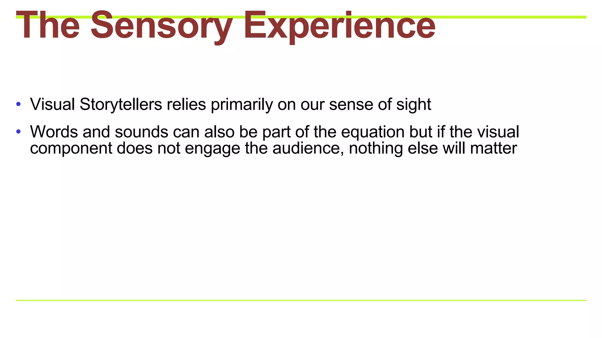 • Visual Storytellers relies primarily on our sense of sight
• Words and sounds can also be part of the equation but if the visual
component does not engage the audience, nothing else will matter
The Sensory Experience
 