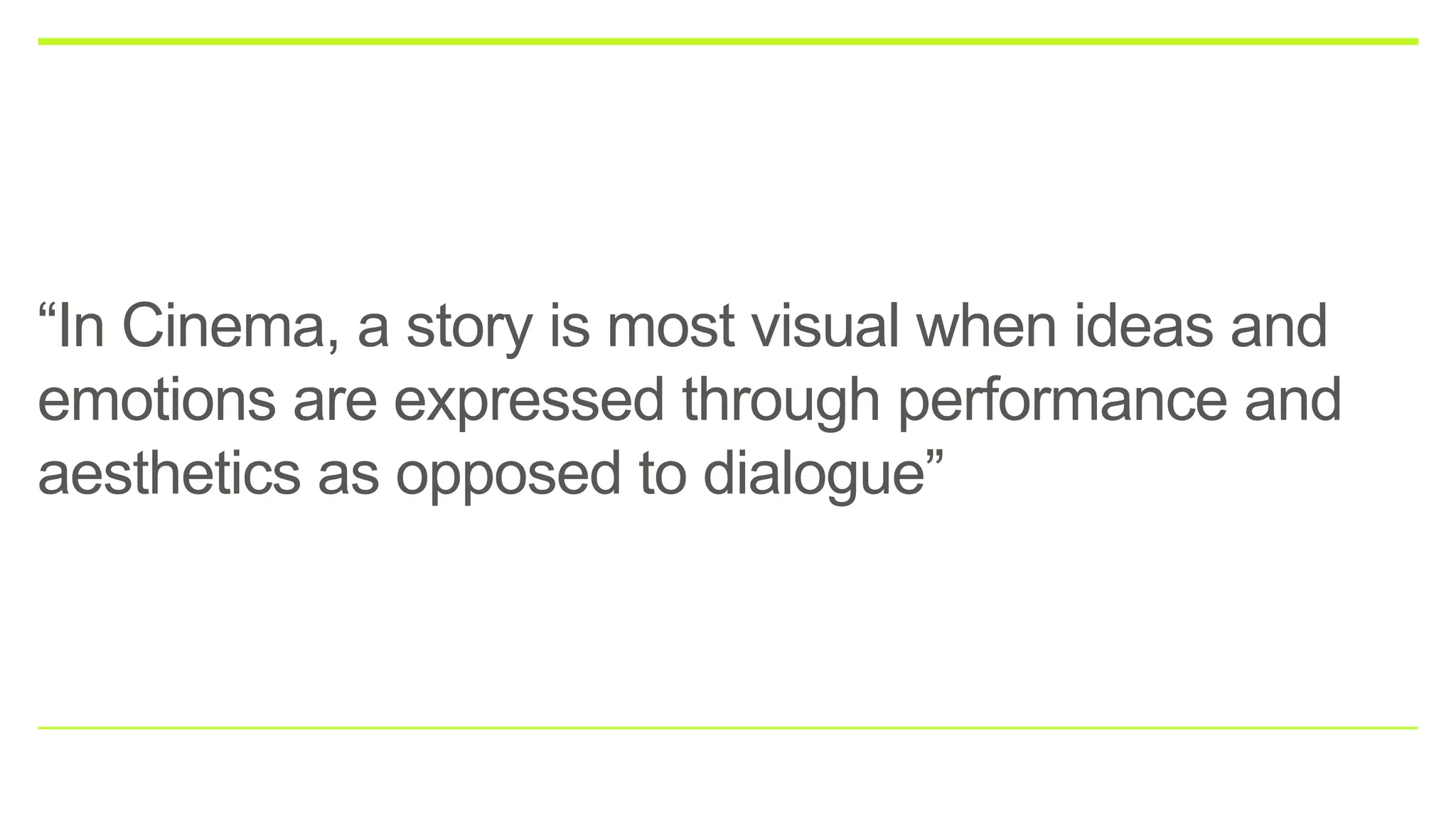 “In Cinema, a story is most visual when ideas and
emotions are expressed through performance and
aesthetics as opposed to dialogue”
 