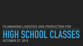HIGH SCHOOL CLASSES
FILMMAKING LOGISTICS AND PRODUCTION FOR
OCTOBER 27, 2015
 