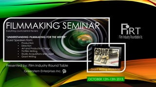 FILMMAKING SEMINAR
Presented by: Film Industry Round Table
“UNDERSTANDING FILMMAKING FOR THE WRITER”
Guest Speakers from:
• Production
• Direction
• Art and Production Design
• TV/Film Writing
• Studio Acquisitions and Legal
• Grant Writing
Everything counts behind the lens
Greenstem Enterprises Inc.
OCTOBER 12th-13th 2013
Grant Writing Workshop
 