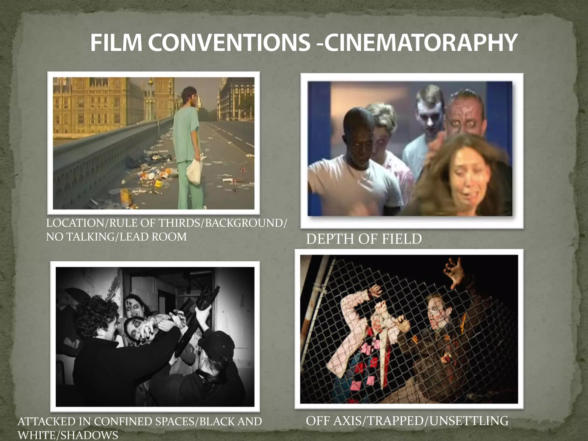 LOCATION/RULE OF THIRDS/BACKGROUND/
NO TALKING/LEAD ROOM
ATTACKED IN CONFINED SPACES/BLACK AND
WHITE/SHADOWS
DEPTH OF FIELD
OFF AXIS/TRAPPED/UNSETTLING
 