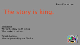 Pre - Production


 The story is king.

Motivation
Why is the story worth telling
What makes it unique

Target Audience
Who are you making the ﬁlm for
 