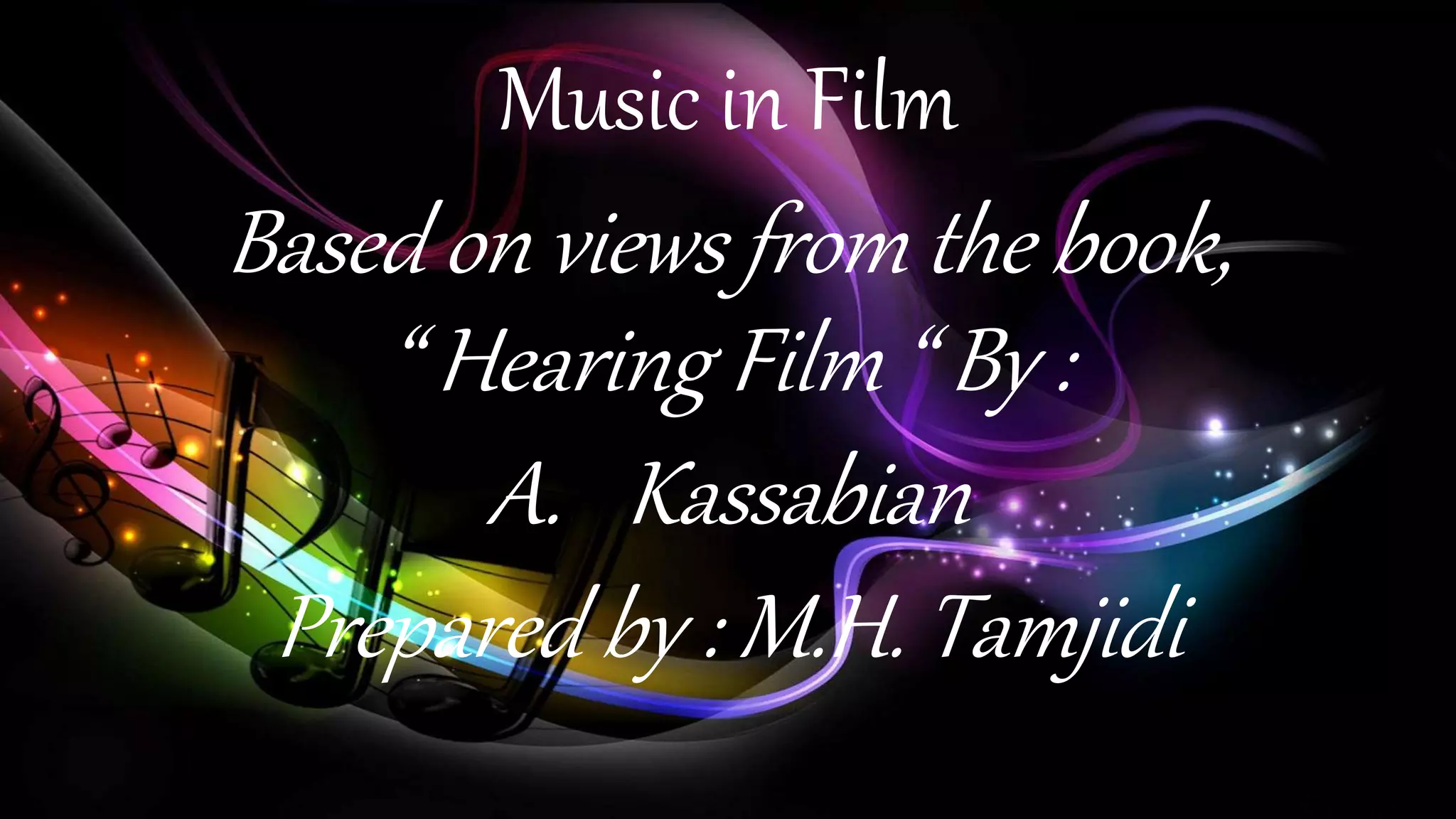 Music in Film
Based on views from the book,
“ Hearing Film “ By :
A. Kassabian
Prepared by : M.H. Tamjidi