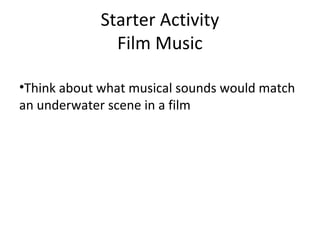 Starter Activity 
Film Music 
•Think about what musical sounds would match 
an underwater scene in a film 
 