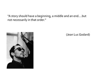 “A story should have a beginning, a middle and an end….but
not necessarily in that order.”
(Jean Luc Godard)
 