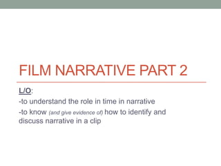FILM NARRATIVE PART 2
L/O:
-to understand the role in time in narrative
-to know (and give evidence of) how to identify and
discuss narrative in a clip

 