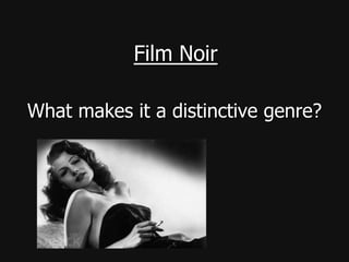 Film Noir
What makes it a distinctive genre?

 