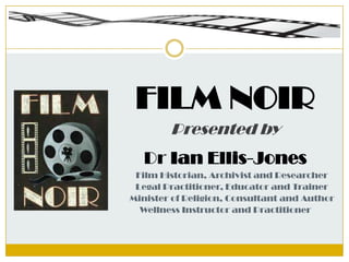 FILM NOIR
Presented by
Dr Ian Ellis-Jones
Film Historian, Archivist and Researcher
Legal Practitioner, Educator and Trainer
Minister of Religion, Consultant and Author
Wellness Instructor and Practitioner
 
