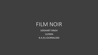 FILM NOIR
SIDDHART SINGH
13/0904
B.A.(h) JOURNALISM
 