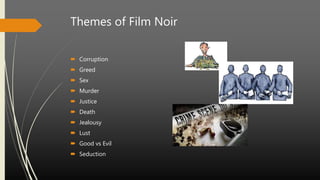 Themes of Film Noir
 Corruption
 Greed
 Sex
 Murder
 Justice
 Death
 Jealousy
 Lust
 Good vs Evil
 Seduction
 