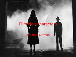 Film Noir characters 
By Chloe Carman 
 