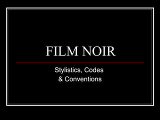 FILM NOIR Stylistics, Codes  & Conventions 