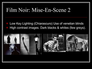 Film Noir: Mise-En-Scene 2 Low Key Lighting (Chiarascuro) Use of venetian blinds High contrast images. Dark blacks & whites (few greys). 