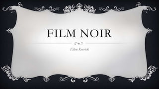 FILM NOIR 
Ellen Kenrick 
 