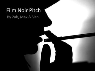 Film Noir Pitch
By Zak, Max & Van
 