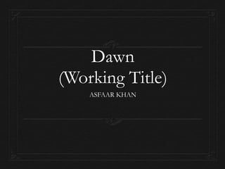 Dawn
(Working Title)
ASFAAR KHAN
 