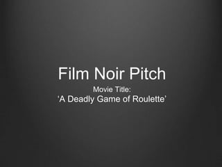 Film Noir Pitch
Movie Title:
‘A Deadly Game of Roulette’
 