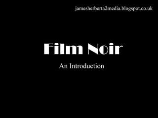 Film Noir
An Introduction
jamesherberta2media.blogspot.co.uk
 