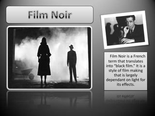Film Noir Film Noir is a French term that translates into “black film.” It is a style of film making that is largely dependant on light for its effects. 