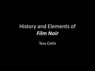 History and Elements of
Film Noir
Tess Cetin

 