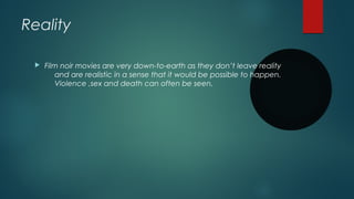 Reality
 Film noir movies are very down-to-earth as they don’t leave reality
and are realistic in a sense that it would be possible to happen.
Violence ,sex and death can often be seen.
 