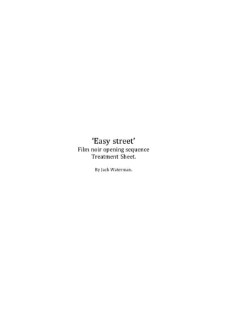 ‘Easy street’ 
Film noir opening sequence 
Treatment Sheet. 
By Jack Waterman. 
 