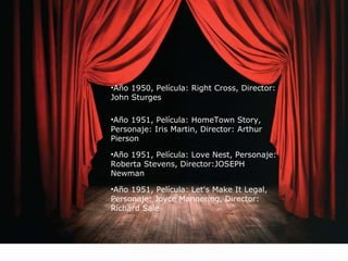 •Año 1950, Película: Right Cross, Director: 
John Sturges 
•Año 1951, Película: HomeTown Story, 
Personaje: Iris Martin, Director: Arthur 
Pierson 
•Año 1951, Película: Love Nest, Personaje: 
Roberta Stevens, Director:JOSEPH 
Newman 
•Año 1951, Película: Let's Make It Legal, 
Personaje: Joyce Mannering, Director: 
Richard Sale 
 
