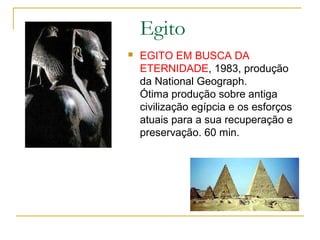 Egito
   EGITO EM BUSCA DA
    ETERNIDADE, 1983, produção
    da National Geograph.
    Ótima produção sobre antiga
    civilização egípcia e os esforços
    atuais para a sua recuperação e
    preservação. 60 min.
 