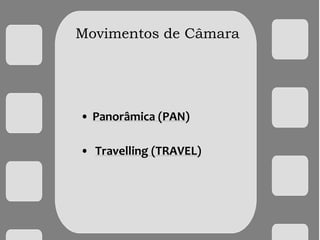 Movimentos de Câmara
• Panorâmica (PAN)
• Travelling (TRAVEL)
 