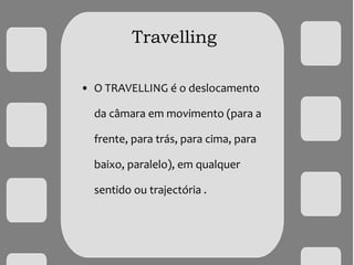 Travelling
• O TRAVELLING é o deslocamento
da câmara em movimento (para a
frente, para trás, para cima, para
baixo, paralelo), em qualquer
sentido ou trajectória .
 