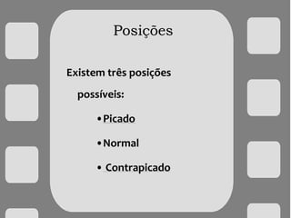Posições
Existem três posições
possíveis:
•Picado
•Normal
• Contrapicado
 