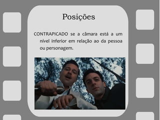 Posições
CONTRAPICADO se a câmara está a um
nível inferior em relação ao da pessoa
ou personagem.
 