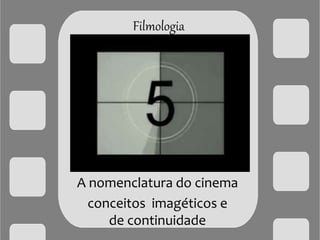 Filmologia
A nomenclatura do cinema
conceitos imagéticos e
de continuidade
 