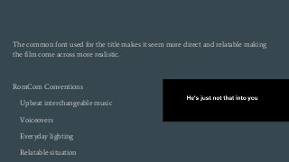 The common font used for the title makes it seem more direct and relatable making
the film come across more realistic.
RomCom Conventions
Upbeat interchangeable music
Voiceovers
Everyday lighting
Relatable situation
 