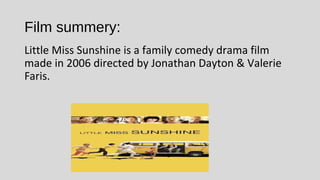 Film summery:
Little Miss Sunshine is a family comedy drama film
made in 2006 directed by Jonathan Dayton & Valerie
Faris.
 