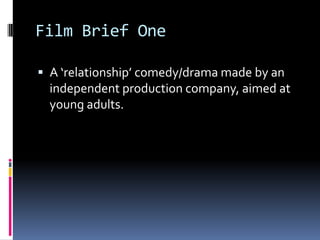 Film Brief One

 A ‘relationship’ comedy/drama made by an
  independent production company, aimed at
  young adults.
 